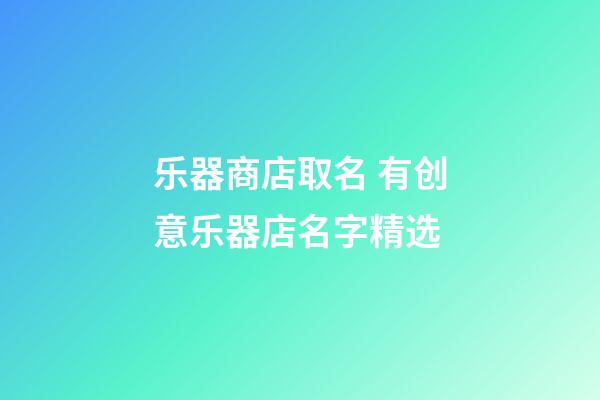 乐器商店取名 有创意乐器店名字精选-第1张-店铺起名-玄机派